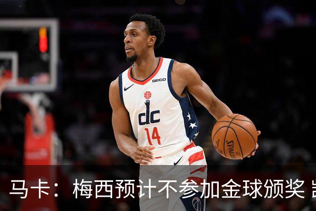 马卡：梅西预计不参加金球颁奖 凯恩身边人对球员获奖充满信心