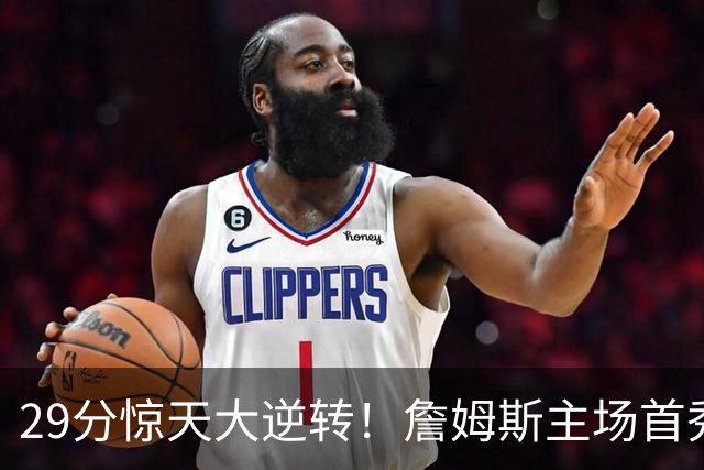 29分惊天大逆转！詹姆斯主场首秀玩命！哈登末节燃尽！恩比德24+7